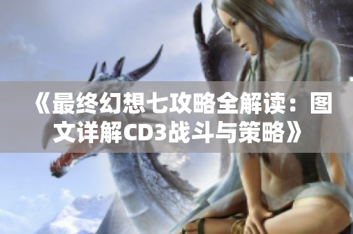 《最终幻想七攻略全解读：图文详解CD3战斗与策略》