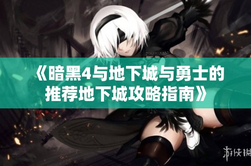 《暗黑4与地下城与勇士的推荐地下城攻略指南》