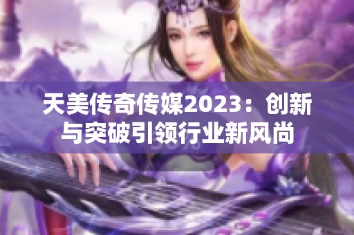 天美传奇传媒2023：创新与突破引领行业新风尚