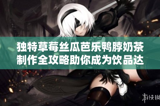 独特草莓丝瓜芭乐鸭脖奶茶制作全攻略助你成为饮品达人