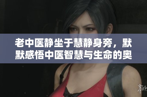 老中医静坐于慧静身旁，默默感悟中医智慧与生命的奥秘