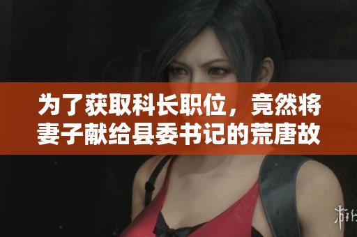 为了获取科长职位，竟然将妻子献给县委书记的荒唐故事