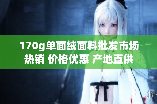 170g单面绒面料批发市场热销 价格优惠 产地直供