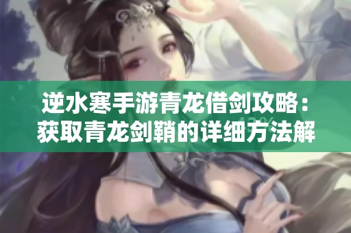 逆水寒手游青龙借剑攻略：获取青龙剑鞘的详细方法解析