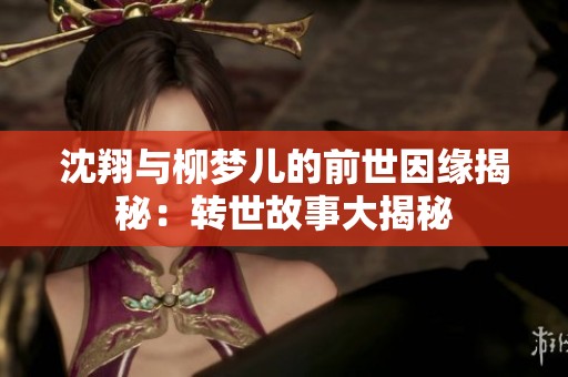沈翔与柳梦儿的前世因缘揭秘：转世故事大揭秘