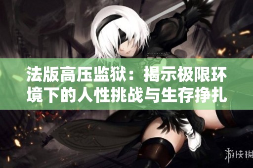 法版高压监狱：揭示极限环境下的人性挑战与生存挣扎