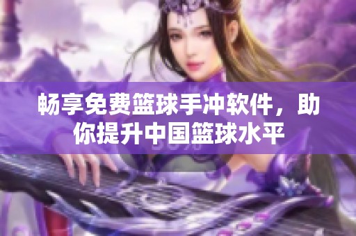 畅享免费篮球手冲软件，助你提升中国篮球水平