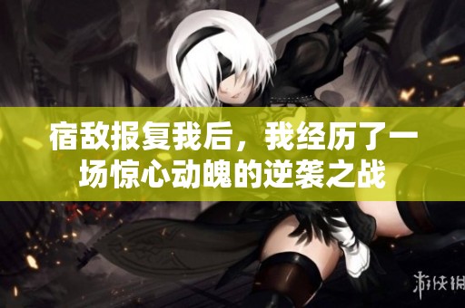 宿敌报复我后，我经历了一场惊心动魄的逆袭之战