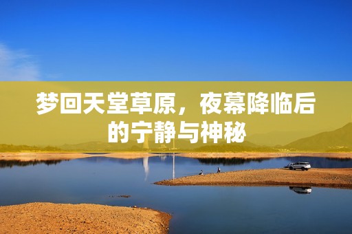 梦回天堂草原，夜幕降临后的宁静与神秘