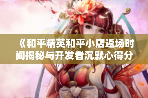 《和平精英和平小店返场时间揭秘与开发者沉默心得分享》
