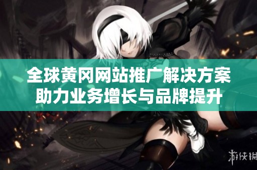 全球黄冈网站推广解决方案助力业务增长与品牌提升