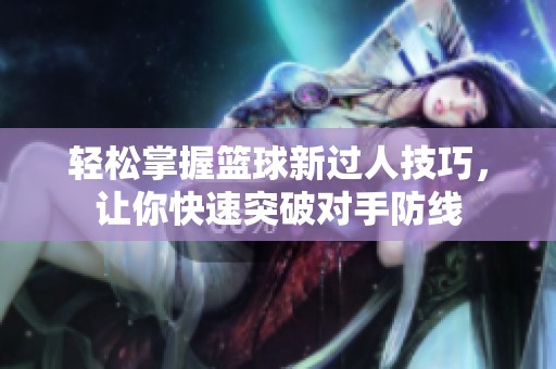 轻松掌握篮球新过人技巧，让你快速突破对手防线