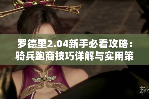 罗德里2.04新手必看攻略：骑兵跑商技巧详解与实用策略分享
