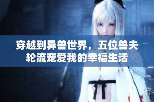 穿越到异兽世界，五位兽夫轮流宠爱我的幸福生活