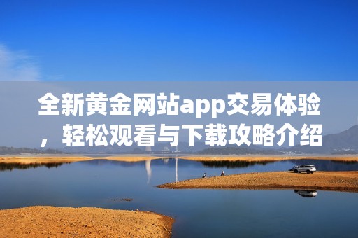 全新黄金网站app交易体验，轻松观看与下载攻略介绍