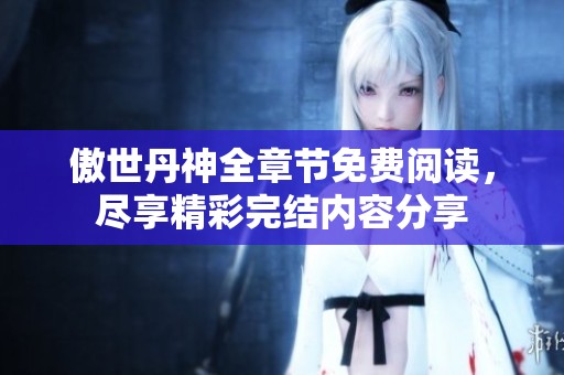 傲世丹神全章节免费阅读，尽享精彩完结内容分享
