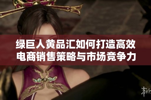 绿巨人黄品汇如何打造高效电商销售策略与市场竞争力分析