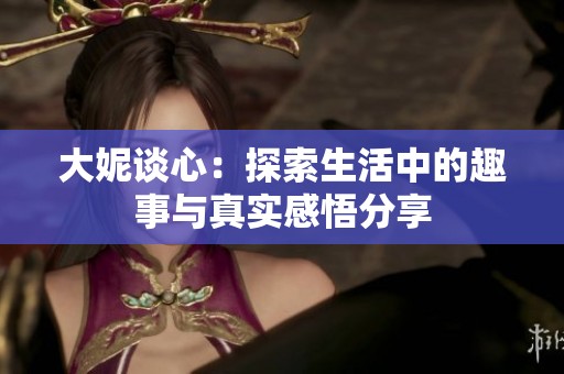 大妮谈心：探索生活中的趣事与真实感悟分享