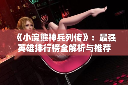 《小浣熊神兵列传》：最强英雄排行榜全解析与推荐