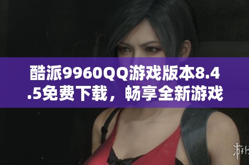 酷派9960QQ游戏版本8.4.5免费下载，畅享全新游戏体验