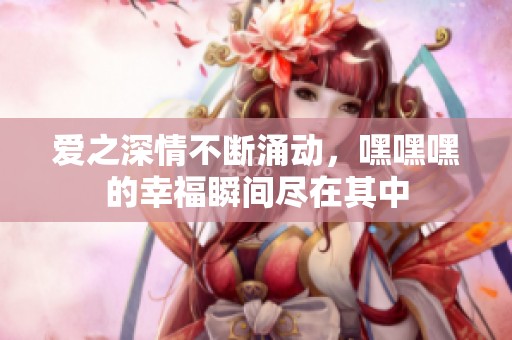 爱之深情不断涌动，嘿嘿嘿的幸福瞬间尽在其中