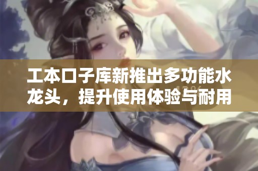 工本口子库新推出多功能水龙头，提升使用体验与耐用性