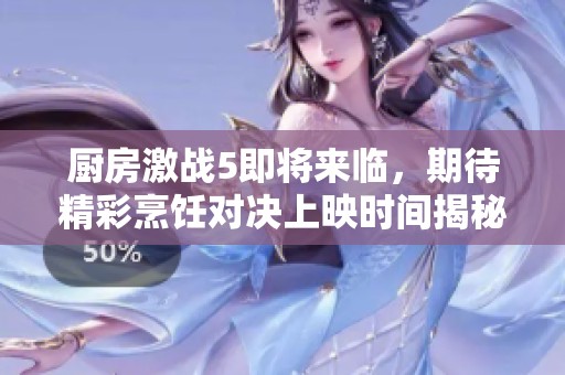 厨房激战5即将来临，期待精彩烹饪对决上映时间揭秘