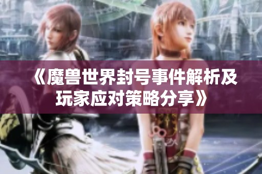《魔兽世界封号事件解析及玩家应对策略分享》
