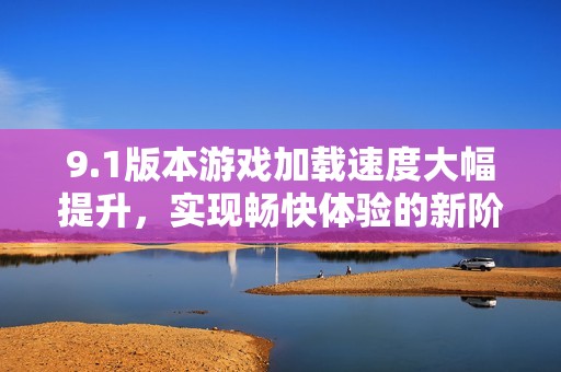 9.1版本游戏加载速度大幅提升，实现畅快体验的新阶段