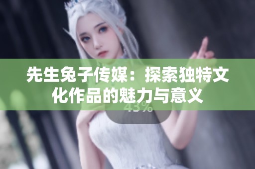 先生兔子传媒：探索独特文化作品的魅力与意义
