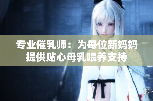 专业催乳师：为每位新妈妈提供贴心母乳喂养支持