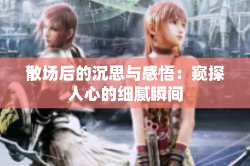 散场后的沉思与感悟：窥探人心的细腻瞬间