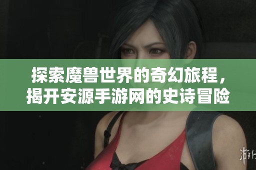 探索魔兽世界的奇幻旅程，揭开安源手游网的史诗冒险之门