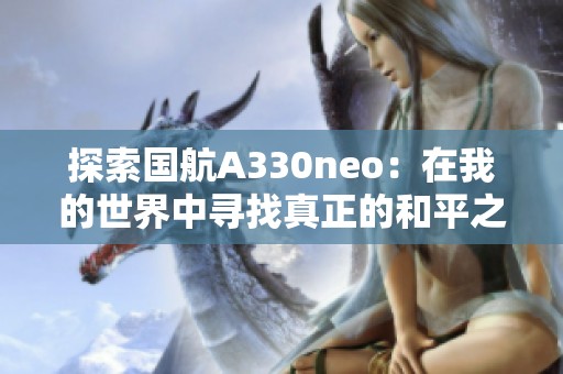 探索国航A330neo：在我的世界中寻找真正的和平之旅