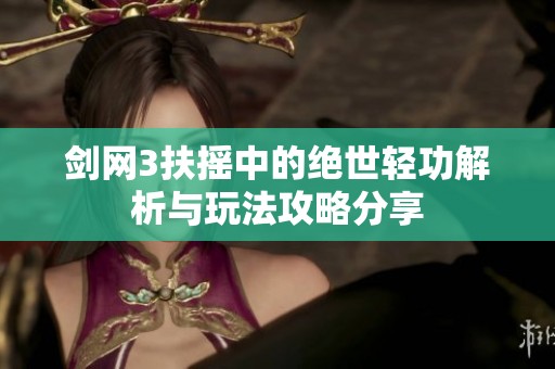 剑网3扶摇中的绝世轻功解析与玩法攻略分享