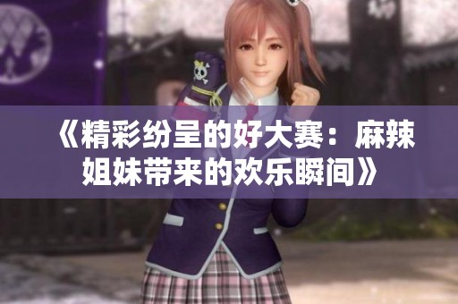 《精彩纷呈的好大赛：麻辣姐妹带来的欢乐瞬间》