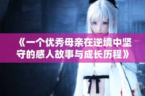 《一个优秀母亲在逆境中坚守的感人故事与成长历程》