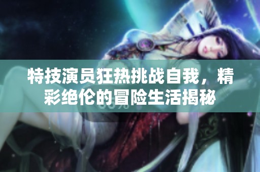 特技演员狂热挑战自我，精彩绝伦的冒险生活揭秘