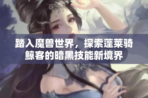 踏入魔兽世界，探索蓬莱骑鲸客的暗黑技能新境界