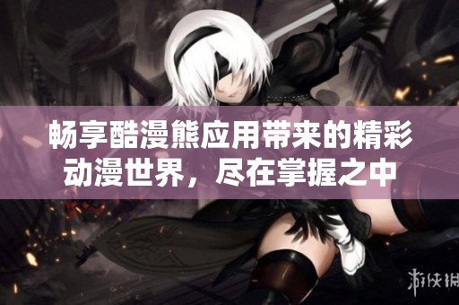 畅享酷漫熊应用带来的精彩动漫世界，尽在掌握之中