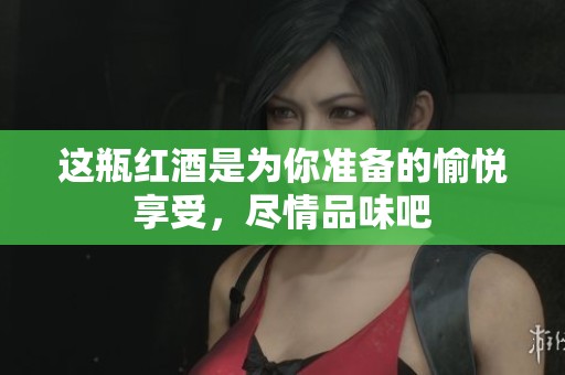 这瓶红酒是为你准备的愉悦享受，尽情品味吧