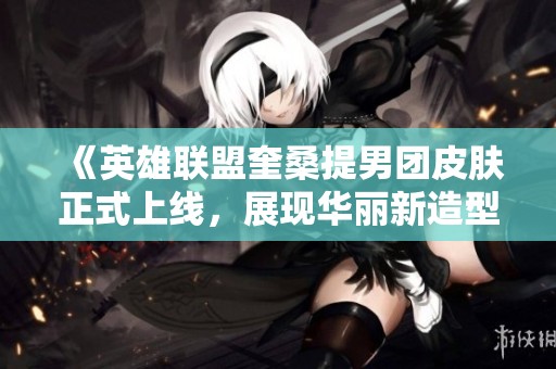 《英雄联盟奎桑提男团皮肤正式上线，展现华丽新造型》