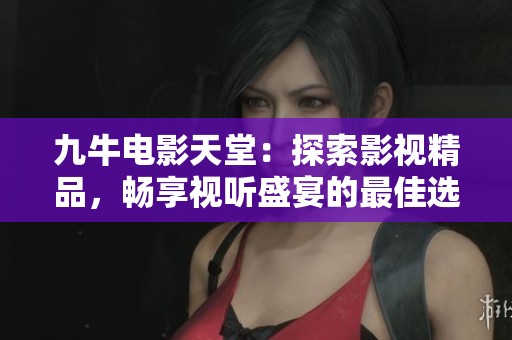 九牛电影天堂：探索影视精品，畅享视听盛宴的最佳选择
