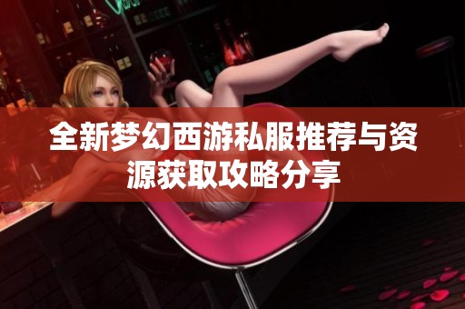 全新梦幻西游私服推荐与资源获取攻略分享