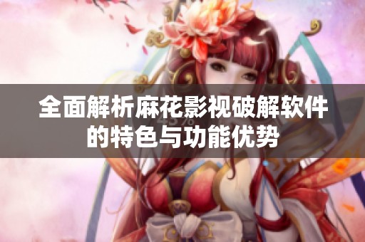 全面解析麻花影视破解软件的特色与功能优势
