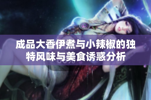 成品大香伊煮与小辣椒的独特风味与美食诱惑分析