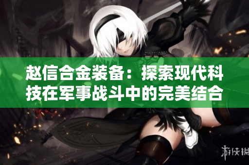 赵信合金装备：探索现代科技在军事战斗中的完美结合