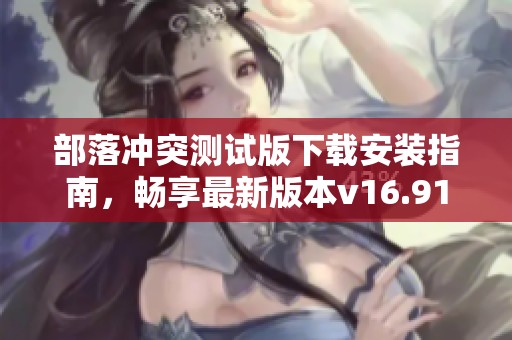 部落冲突测试版下载安装指南，畅享最新版本v16.91体验