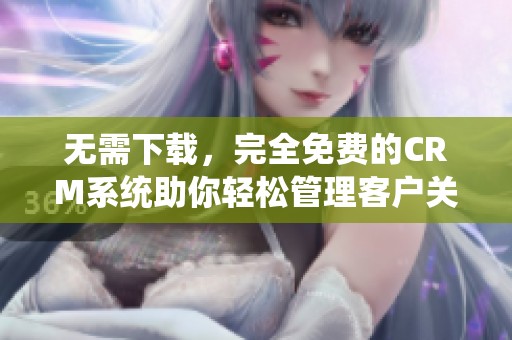 无需下载，完全免费的CRM系统助你轻松管理客户关系