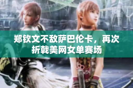 郑钦文不敌萨巴伦卡，再次折戟美网女单赛场
